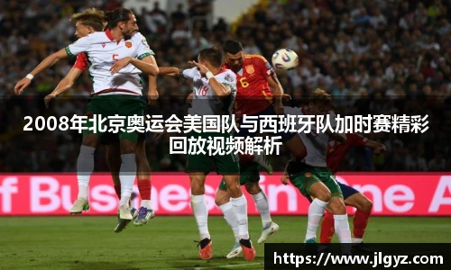 2008年北京奥运会美国队与西班牙队加时赛精彩回放视频解析