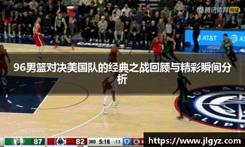 96男篮对决美国队的经典之战回顾与精彩瞬间分析