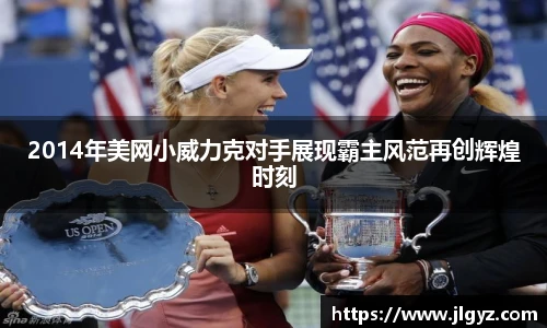 2014年美网小威力克对手展现霸主风范再创辉煌时刻