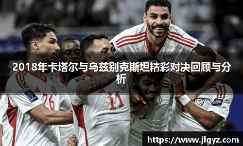 2018年卡塔尔与乌兹别克斯坦精彩对决回顾与分析