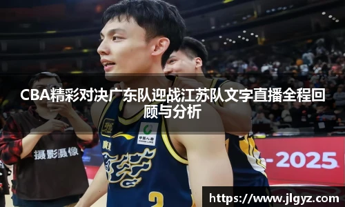 CBA精彩对决广东队迎战江苏队文字直播全程回顾与分析