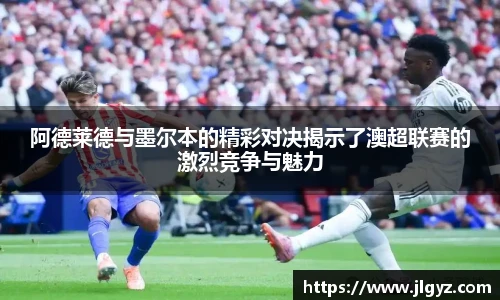 阿德莱德与墨尔本的精彩对决揭示了澳超联赛的激烈竞争与魅力