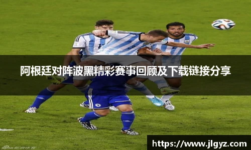阿根廷对阵波黑精彩赛事回顾及下载链接分享