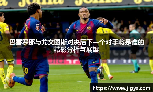 巴塞罗那与尤文图斯对决后下一个对手将是谁的精彩分析与展望