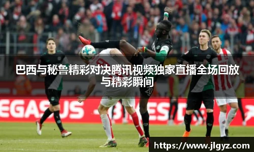 巴西与秘鲁精彩对决腾讯视频独家直播全场回放与精彩瞬间