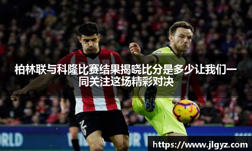 柏林联与科隆比赛结果揭晓比分是多少让我们一同关注这场精彩对决
