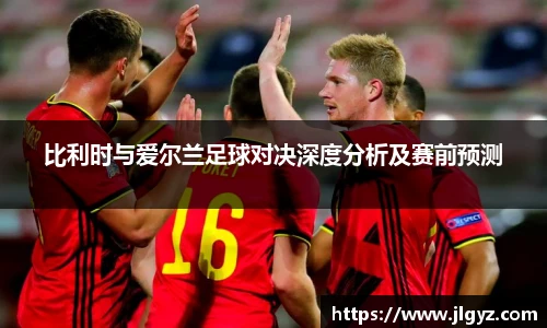 比利时与爱尔兰足球对决深度分析及赛前预测