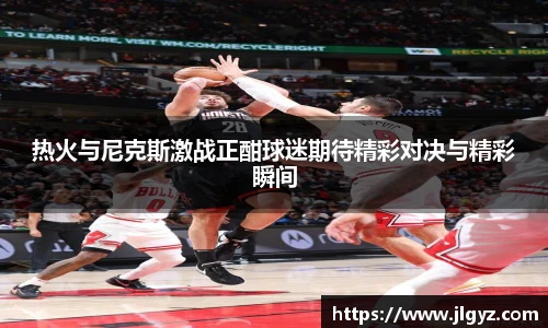 热火与尼克斯激战正酣球迷期待精彩对决与精彩瞬间