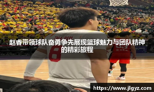 赵睿带领球队奋勇争先展现篮球魅力与团队精神的精彩旅程