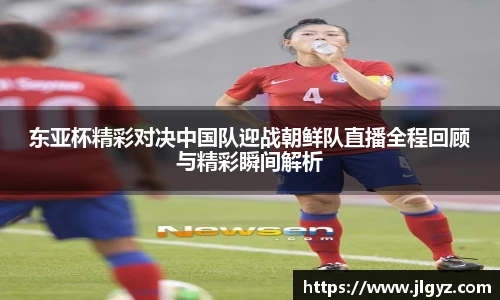 东亚杯精彩对决中国队迎战朝鲜队直播全程回顾与精彩瞬间解析