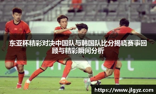 东亚杯精彩对决中国队与韩国队比分揭晓赛事回顾与精彩瞬间分析