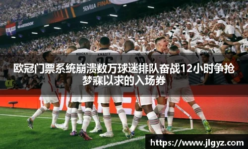 欧冠门票系统崩溃数万球迷排队奋战12小时争抢梦寐以求的入场券