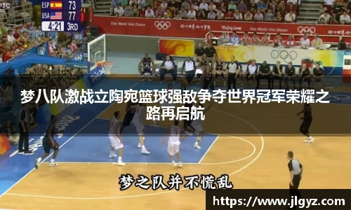 梦八队激战立陶宛篮球强敌争夺世界冠军荣耀之路再启航