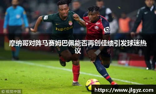 摩纳哥对阵马赛姆巴佩能否再创佳绩引发球迷热议