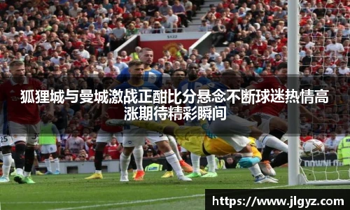 狐狸城与曼城激战正酣比分悬念不断球迷热情高涨期待精彩瞬间
