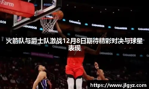 火箭队与爵士队激战12月8日期待精彩对决与球星表现