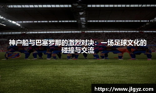 神户船与巴塞罗那的激烈对决：一场足球文化的碰撞与交流